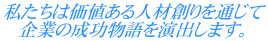 私たちは価値ある人材創りを通じて企業の成功物語を演出します。